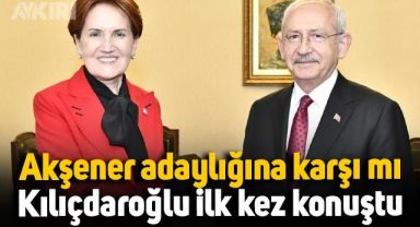Meral Akşener, adaylığına karşı mı? Kemal Kılıçdaroğlu ilk kez konuştu