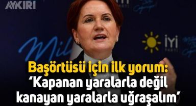 Meral Akşener'den başörtüsü için ilk yorum: Kapanan yaralarla değil, kanayan yaralarla uğraşalım
