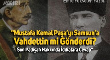  Mustafa Kemal Paşa'yı Samsun'a Sultan Vahdettin Mi Gönderdi? Son Padişah Hakkında İddialara Cevap 