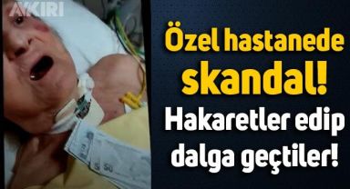 Özel hastanede konuşamayacak durumdaki yaşlı hastaya hakaret edip dalga geçtiler