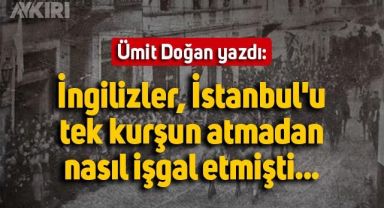 Ümit Doğan yazdı: İngilizler, İstanbul'u tek kurşun atmadan nasıl işgal etmişti