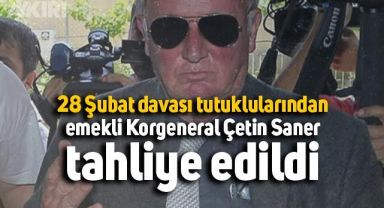 28 Şubat davası tutuklularından emekli Korgeneral Çetin Saner’e tahliye
