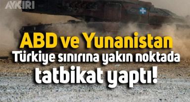 ABD ve Yunanistan'dan Türkiye sınırına yakın noktada askeri tatbikat!