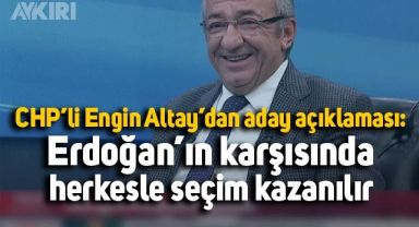 CHP'li Engin Altay'dan aday açıklaması: Tayyip Erdoğan'ın karşısında herkesle seçim kazanılır