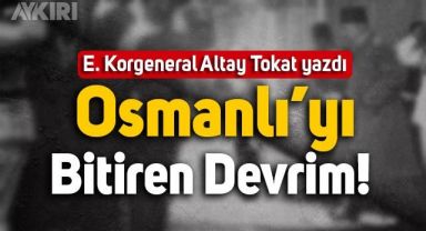 E. Korgeneral Altay Tokat yazdı: Osmanlı’yı bitiren devrim