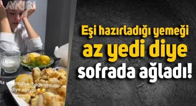 Eşi, hazırladığı yemeği az yedi diye sofrada hüngür hüngür ağladı