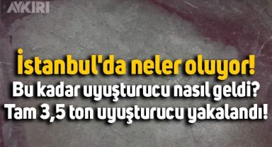 İstanbul'da neler oluyor! Bu kadar uyuşturucu nasıl geldi? Tam 3,5 ton uyuşturucu yakalandı!