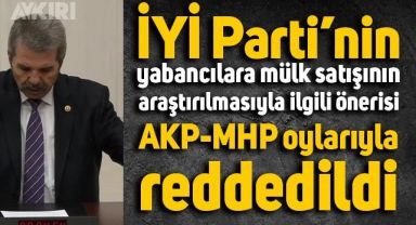 İYİ Parti'nin yabancılara mülk satışının araştırılması önerisi AKP-MHP oylarıyla reddedildi