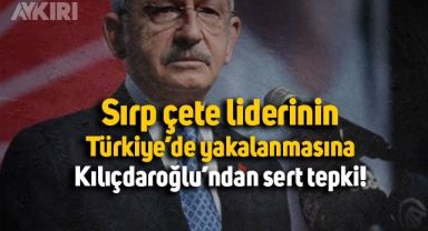 Kılıçdaroğlu’ndan Sırp çete liderinin Türkiye’de yakalanmasına sert tepki