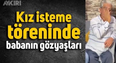 Kız isteme törenine babanın gözyaşları damgasını vurdu