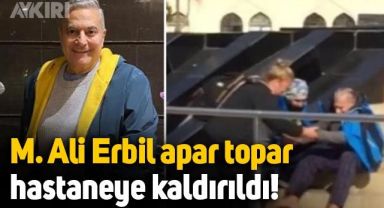 Mehmet Ali Erbil fenalaştı, apar topar hastaneye kaldırıldı