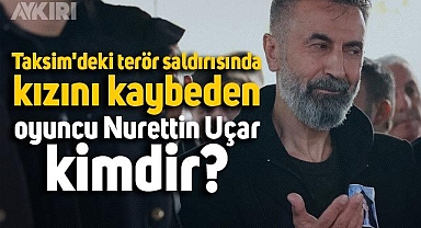 Taksim'deki terör saldırısında kızını kaybeden oyuncu Nurettin Uçar kimdir?