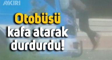 Taş kafa lakaplı adam otobüsü kafa atarak durdurdu