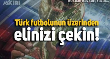 Türk futbolunun üzerinden elinizi çekin!