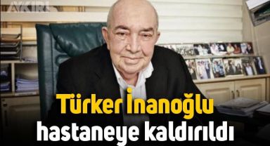 Türker İnanoğlu hastaneye kaldırıldı! Türker İnanoğlu'na ne oldu, sağlık durumu nasıl?