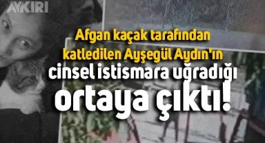 Afgan kaçak tarafından katledilen Ayşegül Aydın'ın, cinsel istismara uğradığı ortaya çıktı