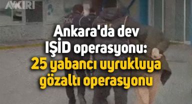 Ankara'da dev IŞİD operasyonu: 25 yabancı uyrukluya gözaltı operasyonu