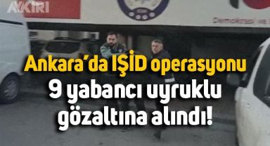 Ankara’da IŞİD operasyonu: 9 yabancı uyruklu gözaltına alındı
