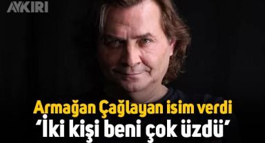 Armağan Çağlayan isim verdi: İki kişi beni çok üzdü