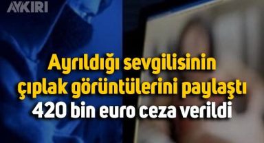 Ayrıldığı sevgilisinin çıplak görüntülerini paylaşan erkeğe 420 bin euro ceza