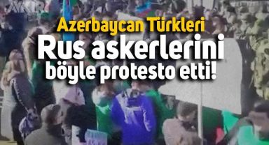 Azerbaycan Türkleri'nin Rus askerlerine tepkisi büyüyor!