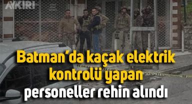 Batman'da kaçak elektrik kontrolü yapan 3 personel rehin alındı