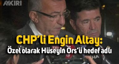 CHP'li Engin Altay'dan çarpıcı sözler: Özel olarak Hüseyin Örs'ü hedef aldı