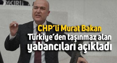 CHP'li Murat Bakan Türkiye'den taşınmaz alan yabancılar açıkladı