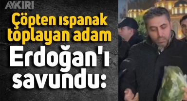 Çöpten ıspanak toplayan adam Erdoğan'ı savundu