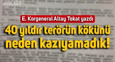 Emekli Korgeneral Altay Tokat yazdı: 40 yıldır terörün kökünü neden kazıyamadık