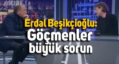 Erdal Beşikçioğlu: Göçmenler büyük sorun