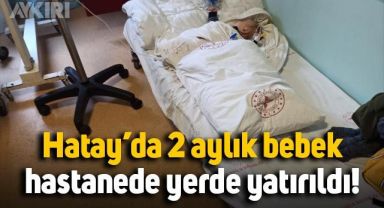 Hatay İskenderun'da 2 aylık bebek hastanede yerde yatırıldı