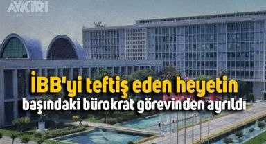 İBB'yi teftiş eden heyetin başındaki bürokrat görevinden ayrıldı
