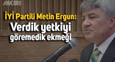 İYİ Partili Metin Ergun: Verdik yetkiyi göremedik ekmeği