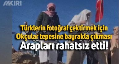 Arapların Türk Bayrağı rahatsızlığı: Okçular Tepesine Türklerin çıkardığı bayrağı indirip, fotoğrafları sildirdiler