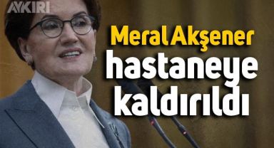 Meral Akşener hastaneye kaldırıldı