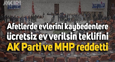 Afetlerde evlerini kaybeden vatandaşlara ücretsiz ev verilsin teklifini AK Parti ve MHP reddetti