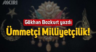 Gökhan Bozkurt yazdı: Ümmetçi Milliyetçilik