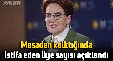 Meral Akşener masadan kalktığında İYİ Parti'den istifa eden üye sayısını açıkladı