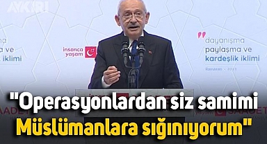 Kemal Kılıçdaroğlu'ndan yeni açıklama: Samimi olarak üzgünüm, operasyonlardan siz samimi Müslümanlara sığınıyorum
