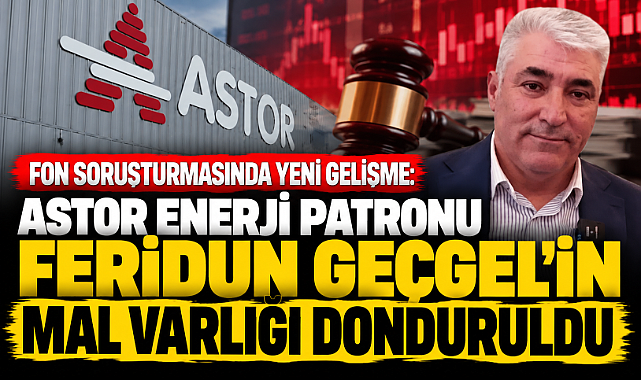 Astor Enerji sahibi Feridun Geçgel'in mal varlığına tedbiren el konuldu